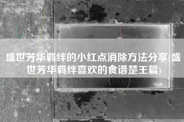 盛世芳华羁绊的小红点消除方法分享(盛世芳华羁绊喜欢的食谱楚王篇)