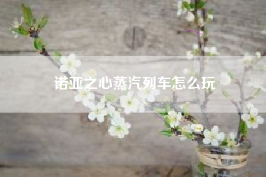 诺亚之心蒸汽列车怎么玩