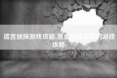 谎言侦探游戏攻略(赏金侦探羔羊的游戏攻略)