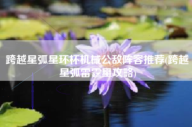 跨越星弧星环杯机械公敌阵容推荐(跨越星弧雷霆星攻略)