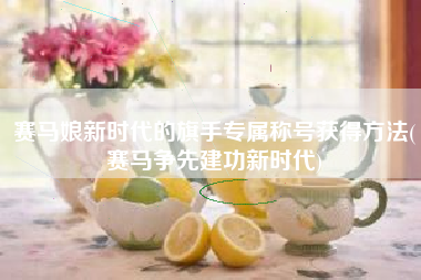 赛马娘新时代的旗手专属称号获得方法(赛马争先建功新时代)