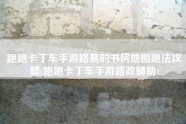 跑跑卡丁车手游路易的书房地图跑法攻略(跑跑卡丁车手游路政辅助)