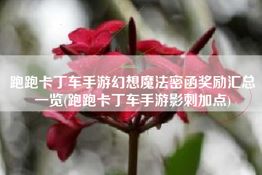 跑跑卡丁车手游幻想魔法密函奖励汇总一览(跑跑卡丁车手游影刺加点)