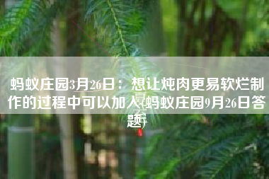 蚂蚁庄园3月26日：想让炖肉更易软烂制作的过程中可以加入(蚂蚁庄园9月26日答题)