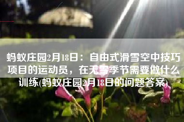 蚂蚁庄园2月18日：自由式滑雪空中技巧项目的运动员，在无雪季节需要做什么训练(蚂蚁庄园2月18日的问题答案)