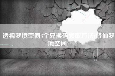 透视梦境空间3个兑换码领取方法(修仙梦境空间)