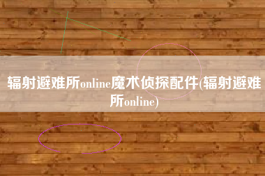 辐射避难所online魔术侦探配件(辐射避难所online)