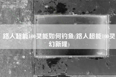 路人超能100灵能如何钓鱼(路人超能100灵幻新隆)
