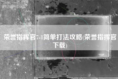 荣誉指挥官7-1简单打法攻略(荣誉指挥官下载)