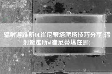 辐射避难所OL崔尼蒂塔爬塔技巧分享(辐射避难所ol崔尼蒂塔在哪)