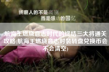 航海王燃烧意志时代的终结三大将通关攻略(航海王燃烧意志时装转盘兑换币会不会清空)