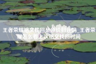 王者荣耀铭文找回是原价归还吗_王者荣耀怎么看上次铭文找回时间