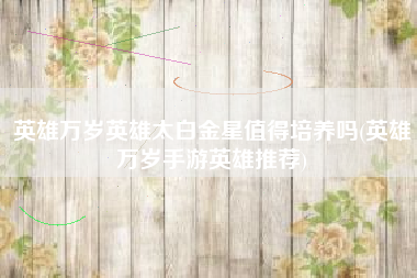 英雄万岁英雄太白金星值得培养吗(英雄万岁手游英雄推荐)