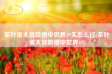茶叶蛋大冒险镜中世界29关怎么过(茶叶蛋大冒险镜中世界41)