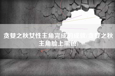 贪婪之秋女性主角完成的成就(贪婪之秋主角脸上黑色)
