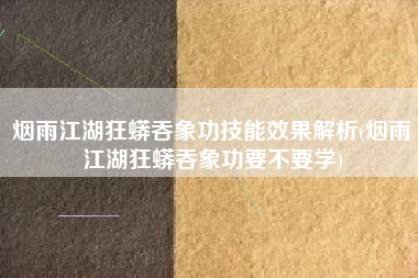 烟雨江湖狂蟒吞象功技能效果解析(烟雨江湖狂蟒吞象功要不要学)