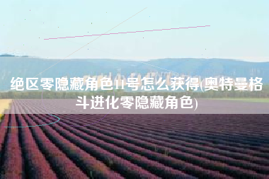 绝区零隐藏角色11号怎么获得(奥特曼格斗进化零隐藏角色)