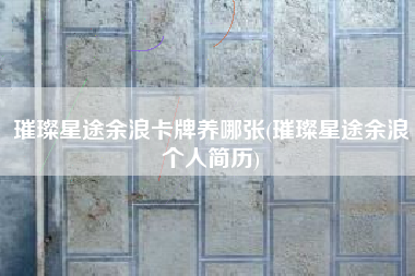 璀璨星途余浪卡牌养哪张(璀璨星途余浪个人简历)