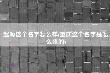 起源这个名字怎么样(重庆这个名字是怎么来的)