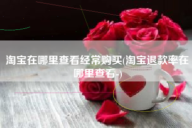 淘宝在哪里查看经常购买(淘宝退款率在哪里查看-)