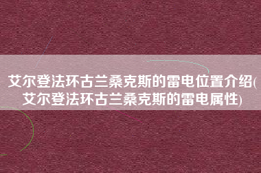 艾尔登法环古兰桑克斯的雷电位置介绍(艾尔登法环古兰桑克斯的雷电属性)