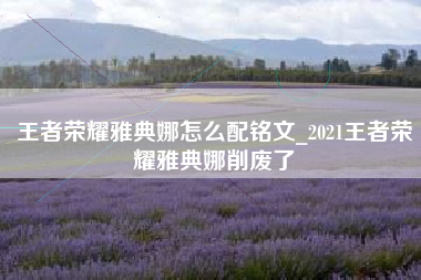 王者荣耀雅典娜怎么配铭文_2021王者荣耀雅典娜削废了