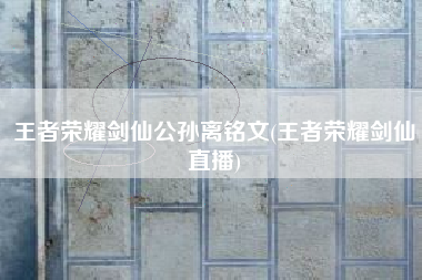 王者荣耀剑仙公孙离铭文(王者荣耀剑仙直播)