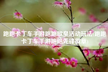 跑跑卡丁车手游跑跑欧皇活动玩法(跑跑卡丁车手游跑跑先锋徽章)