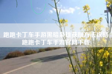 跑跑卡丁车手游黑暗枭雄获取方法攻略(跑跑卡丁车手游官网下载)
