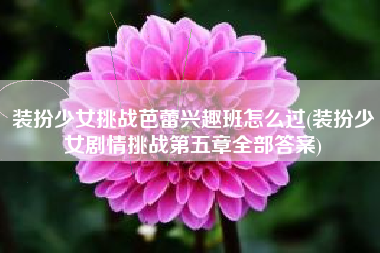 装扮少女挑战芭蕾兴趣班怎么过(装扮少女剧情挑战第五章全部答案)