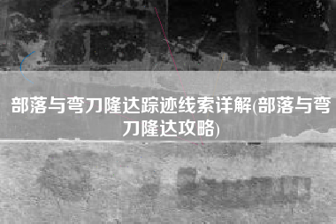 部落与弯刀隆达踪迹线索详解(部落与弯刀隆达攻略)