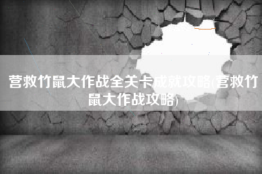营救竹鼠大作战全关卡成就攻略(营救竹鼠大作战攻略)