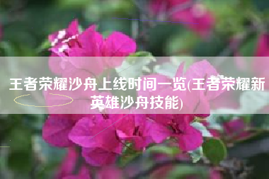 王者荣耀沙舟上线时间一览(王者荣耀新英雄沙舟技能)