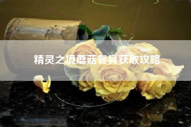 精灵之境蘑菇餐具获取攻略
