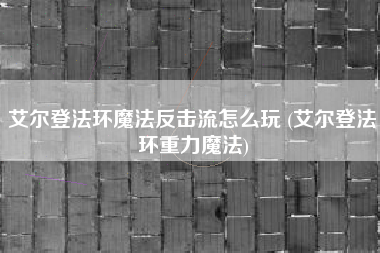 艾尔登法环魔法反击流怎么玩 (艾尔登法环重力魔法)