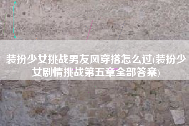 装扮少女挑战男友风穿搭怎么过(装扮少女剧情挑战第五章全部答案)