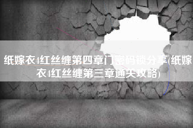 纸嫁衣4红丝缠第四章门密码锁分享(纸嫁衣4红丝缠第三章通关攻略)