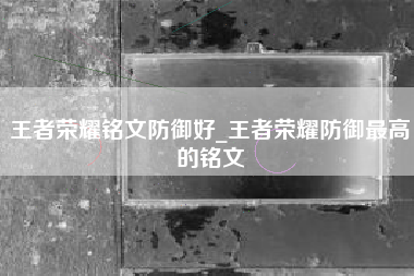 王者荣耀铭文防御好_王者荣耀防御最高的铭文