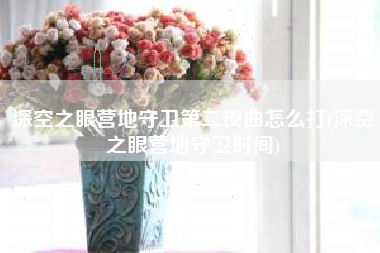 深空之眼营地守卫第二夜曲怎么打(深空之眼营地守卫时间)