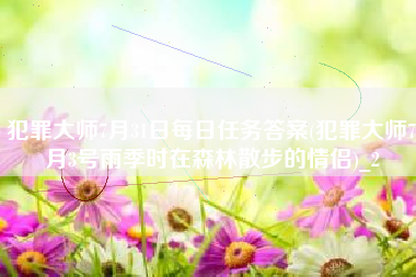 犯罪大师7月31日每日任务答案(犯罪大师7月3号雨季时在森林散步的情侣)_2