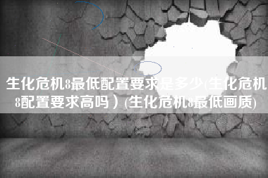 生化危机8最低配置要求是多少(生化危机8配置要求高吗）(生化危机8最低画质)