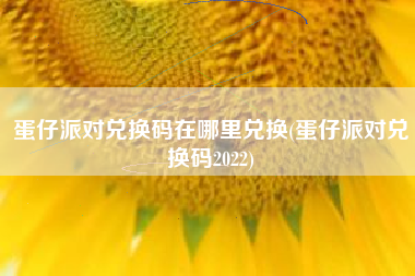 蛋仔派对兑换码在哪里兑换(蛋仔派对兑换码2022)