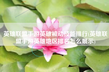 英雄联盟手游英雄被动技能排行(英雄联盟手游英雄地区排名怎么展示)