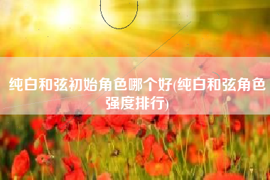 纯白和弦初始角色哪个好(纯白和弦角色强度排行)