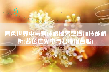 茜色世界中与君咏唱掉落率增加技能解析(茜色世界中与君咏唱台服)
