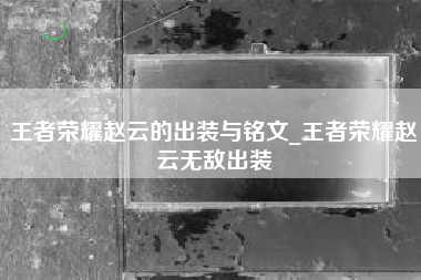 王者荣耀赵云的出装与铭文_王者荣耀赵云无敌出装