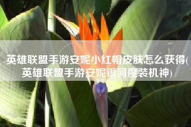 英雄联盟手游安妮小红帽皮肤怎么获得(英雄联盟手游安妮银河魔装机神)