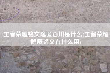 王者荣耀铭文隐匿百川是什么(王者荣耀隐匿铭文有什么用)