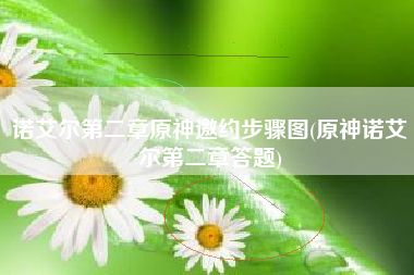 诺艾尔第二章原神邀约步骤图(原神诺艾尔第二章答题)