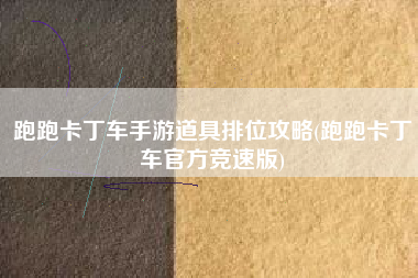 跑跑卡丁车手游道具排位攻略(跑跑卡丁车官方竞速版)